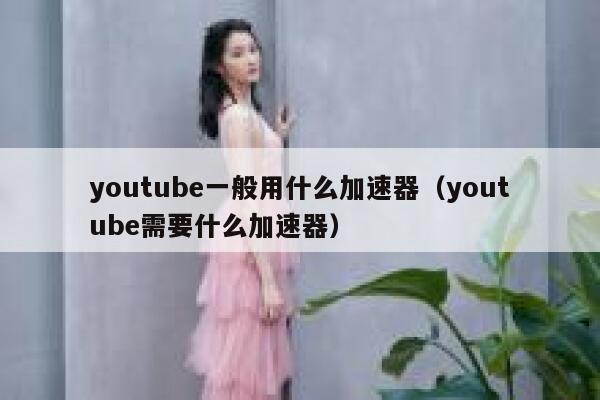 youtube一般用什么加速器（youtube需要什么加速器） 第1张