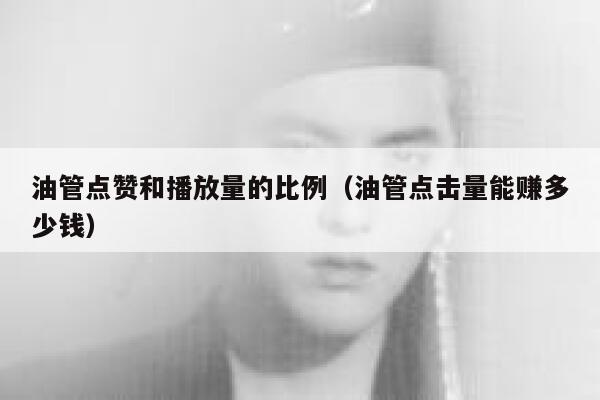 油管点赞和播放量的比例（油管点击量能赚多少钱） 第1张