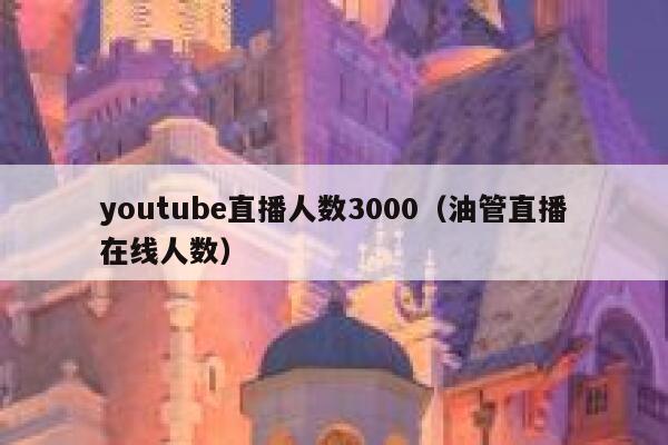 youtube直播人数3000(油管直播在线人数) 第1张 youtube直播人数3000(油管直播在线人数) 第1张