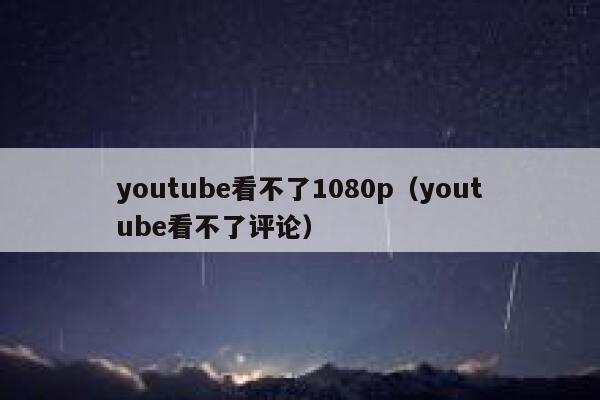 youtube看不了1080p（youtube看不了评论） 第1张