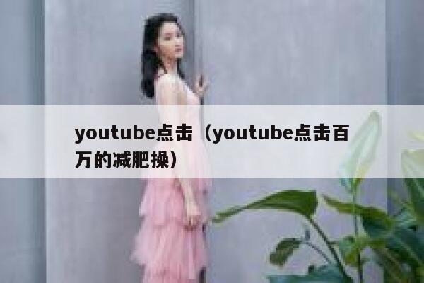 youtube点击(youtube点击百万的减肥操) 第1张 youtube点击(youtube点击百万的减肥操) 第1张