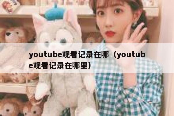 youtube观看记录在哪（youtube观看记录在哪里） 第1张