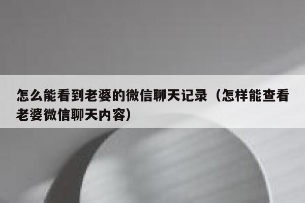 怎么能看到老婆的微信聊天记录（怎样能查看老婆微信聊天内容） 第1张