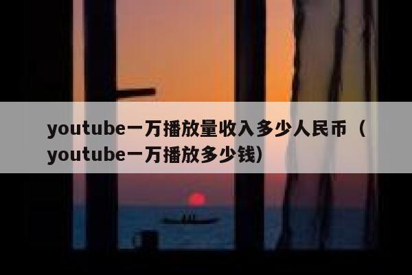 youtube一万播放量收入多少人民币(youtube一万播放多少钱) 第1张 youtube一万播放量收入多少人民币(youtube一万播放多少钱) 第1张