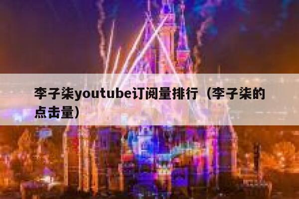 李子柒youtube订阅量排行（李子柒的点击量） 第1张