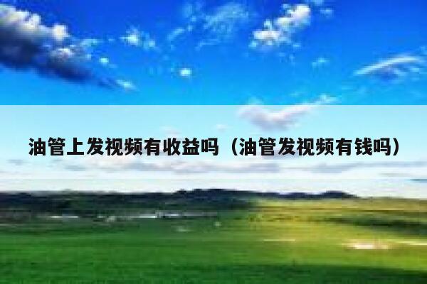 油管上发视频有收益吗（油管发视频有钱吗） 第1张