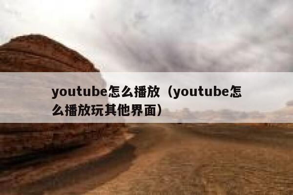 youtube怎么播放（youtube怎么播放玩其他界面） 第1张