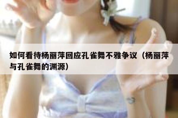 如何看待杨丽萍回应孔雀舞不雅争议（杨丽萍与孔雀舞的渊源） 第1张