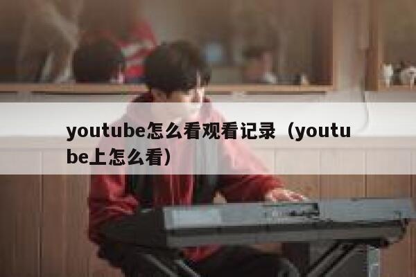 youtube怎么看观看记录（youtube上怎么看） 第1张