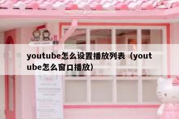 youtube怎么设置播放列表（youtube怎么窗口播放） 第1张