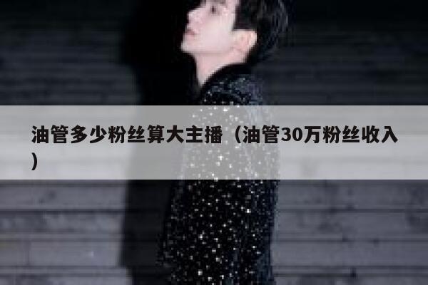 油管多少粉丝算大主播（油管30万粉丝收入） 第1张