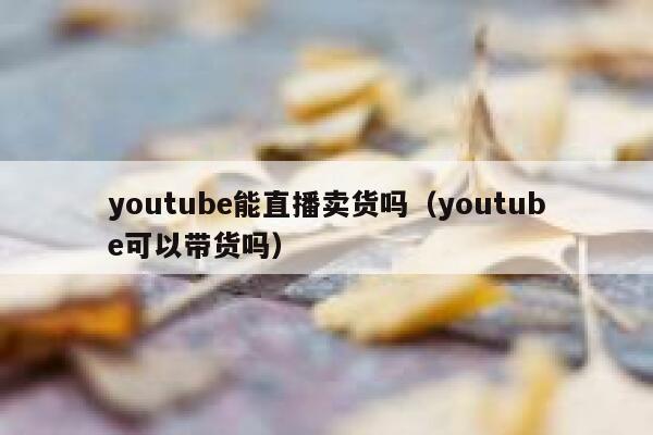 youtube能直播卖货吗(youtube可以带货吗) 第1张 youtube能直播卖货吗(youtube可以带货吗) 第1张