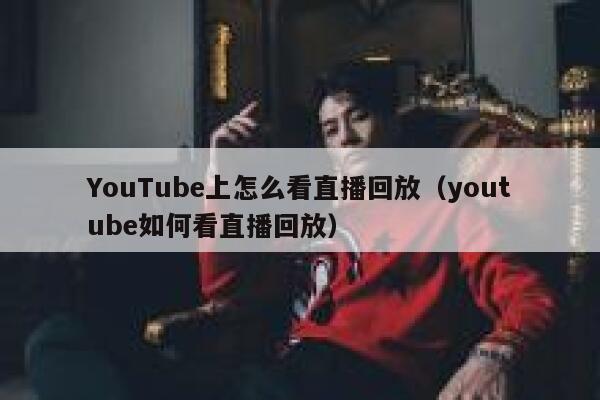 YouTube上怎么看直播回放（youtube如何看直播回放） 第1张