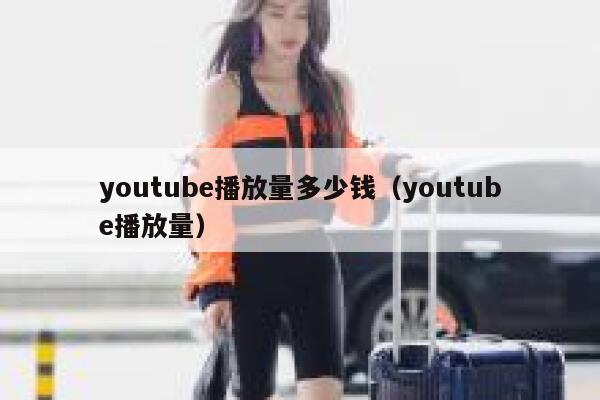 youtube播放量多少钱(youtube播放量) 第1张 youtube播放量多少钱(youtube播放量) 第1张