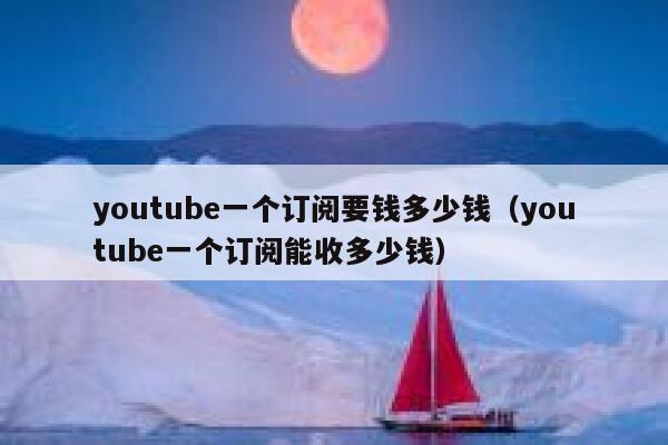 youtube一个订阅要钱多少钱（youtube一个订阅能收多少钱） 第1张