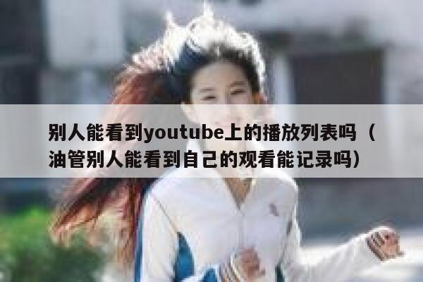 别人能看到youtube上的播放列表吗(油管别人能看到自己的观看能记录吗) 第1张 别人能看到youtube上的播放列表吗(油管别人能看到自己的观看能记录吗) 第1张