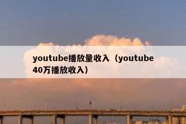 youtube播放量收入(youtube40万播放收入) 第1张 youtube播放量收入(youtube40万播放收入) 第1张