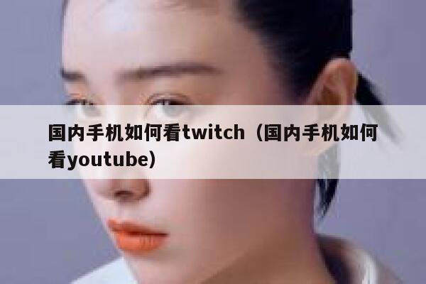 国内手机如何看twitch(国内手机如何看youtube) 第1张 国内手机如何看twitch(国内手机如何看youtube) 第1张