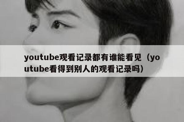 youtube观看记录都有谁能看见（youtube看得到别人的观看记录吗） 第1张