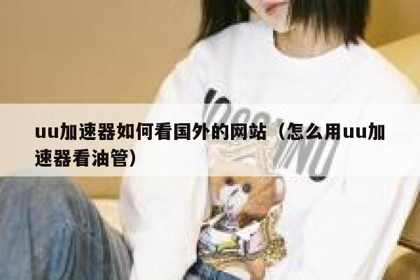 uu加速器如何看国外的网站(怎么用uu加速器看油管) 第1张 uu加速器如何看国外的网站(怎么用uu加速器看油管) 第1张