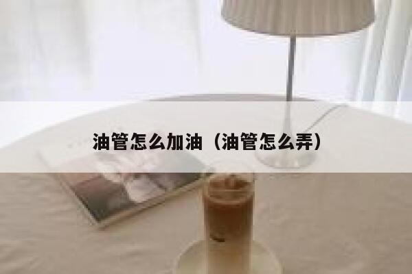 油管怎么加油(油管怎么弄) 第1张 油管怎么加油(油管怎么弄) 第1张
