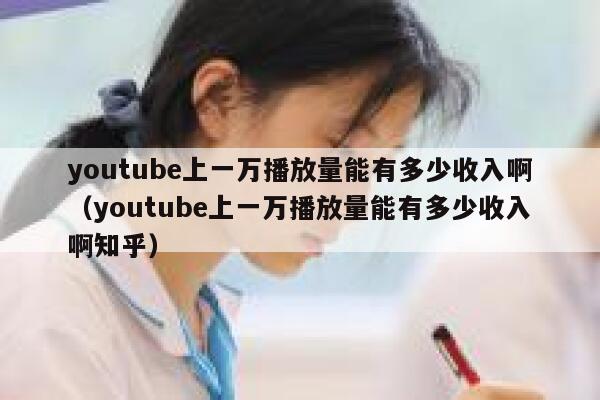 youtube上一万播放量能有多少收入啊(youtube上一万播放量能有多少收入啊知乎) 第1张 youtube上一万播放量能有多少收入啊(youtube上一万播放量能有多少收入啊知乎) 第1张