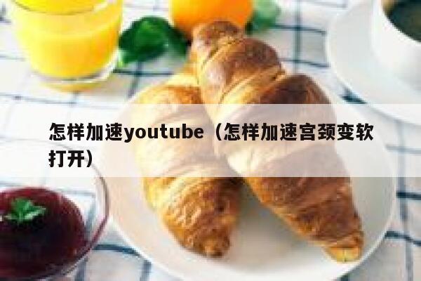 怎样加速youtube（怎样加速宫颈变软打开） 第1张