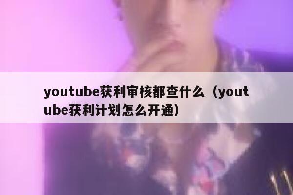 youtube获利审核都查什么(youtube获利计划怎么开通) 第1张 youtube获利审核都查什么(youtube获利计划怎么开通) 第1张