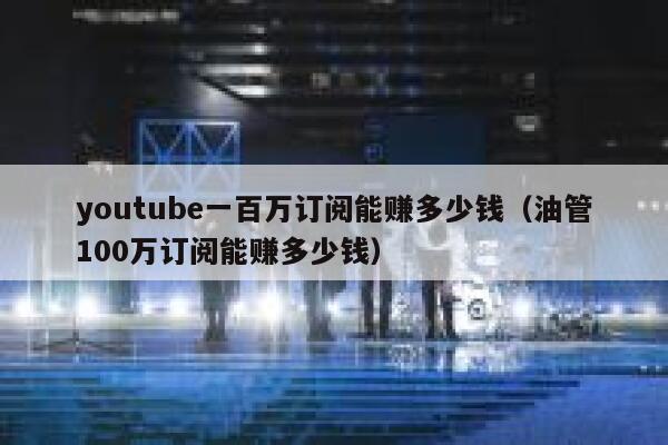 youtube一百万订阅能赚多少钱（油管100万订阅能赚多少钱） 第1张