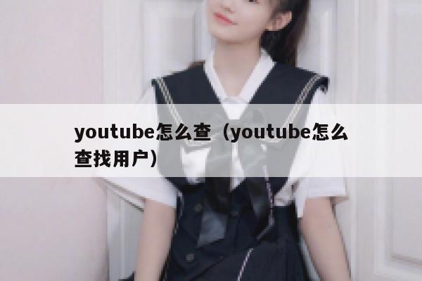 youtube怎么查(youtube怎么查找用户) 第1张 youtube怎么查(youtube怎么查找用户) 第1张