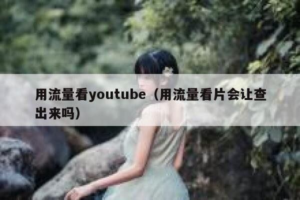 用流量看youtube(用流量看片会让查出来吗) 第1张 用流量看youtube(用流量看片会让查出来吗) 第1张