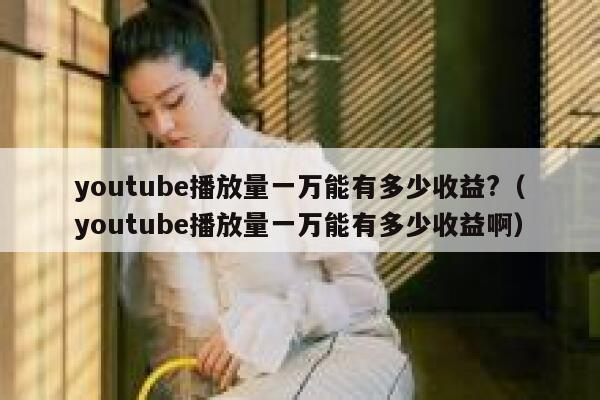 youtube播放量一万能有多少收益?（youtube播放量一万能有多少收益啊） 第1张