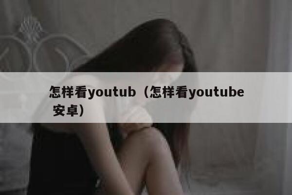 怎样看youtub（怎样看youtube 安卓） 第1张