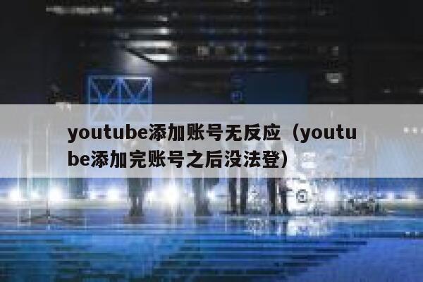 youtube添加账号无反应(youtube添加完账号之后没法登) 第1张 youtube添加账号无反应(youtube添加完账号之后没法登) 第1张