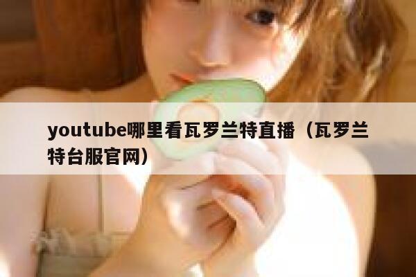 youtube哪里看瓦罗兰特直播(瓦罗兰特台服官网) 第1张 youtube哪里看瓦罗兰特直播(瓦罗兰特台服官网) 第1张
