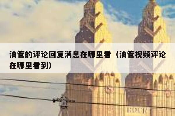 油管的评论回复消息在哪里看（油管视频评论在哪里看到） 第1张