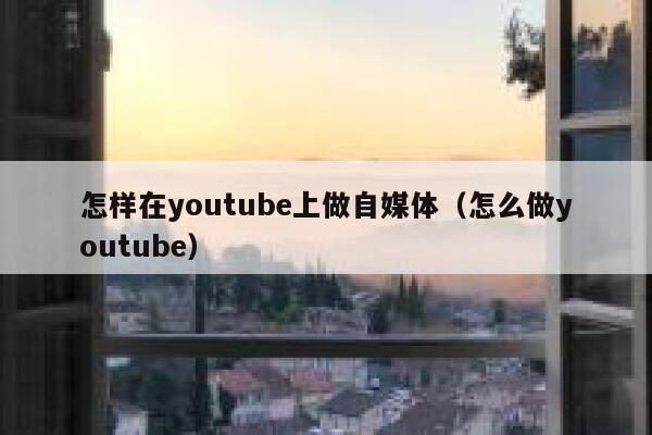 怎样在youtube上做自媒体(怎么做youtube) 第1张 怎样在youtube上做自媒体(怎么做youtube) 第1张