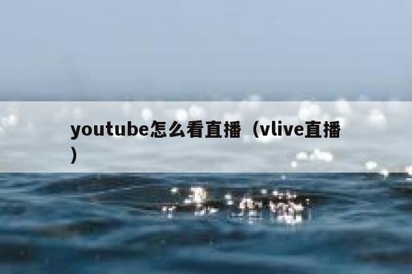 youtube怎么看直播（vlive直播） 第1张