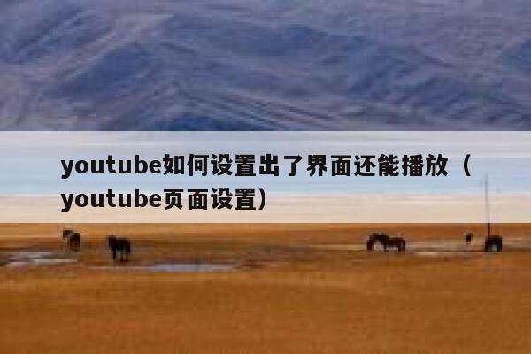 youtube如何设置出了界面还能播放（youtube页面设置） 第1张