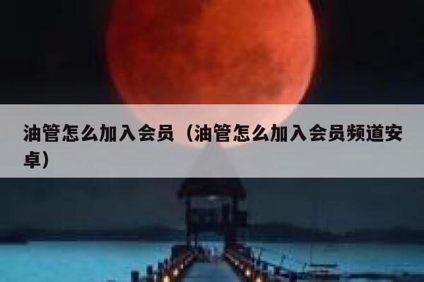 油管怎么加入会员（油管怎么加入会员频道安卓） 第1张