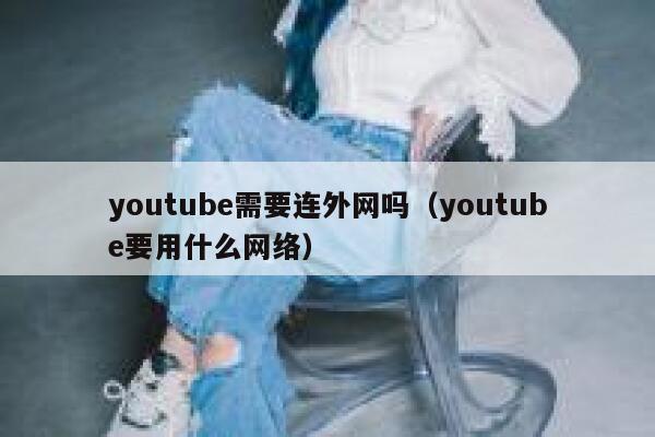 youtube需要连外网吗（youtube要用什么网络） 第1张