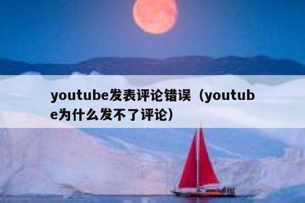 youtube发表评论错误（youtube为什么发不了评论） 第1张