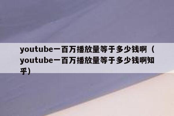 youtube一百万播放量等于多少钱啊（youtube一百万播放量等于多少钱啊知乎） 第1张