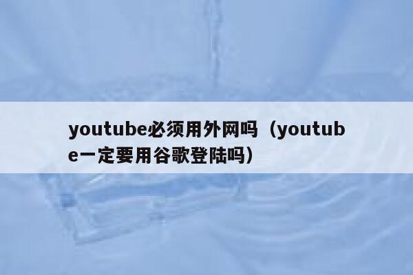 youtube必须用外网吗（youtube一定要用谷歌登陆吗） 第1张