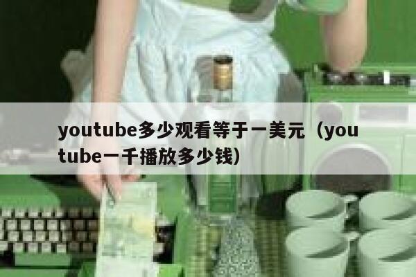 youtube多少观看等于一美元（youtube一千播放多少钱） 第1张