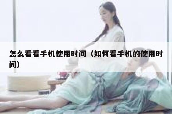 怎么看看手机使用时间（如何看手机的使用时间） 第1张