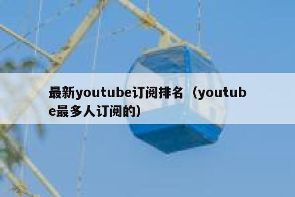 最新youtube订阅排名（youtube最多人订阅的） 第1张