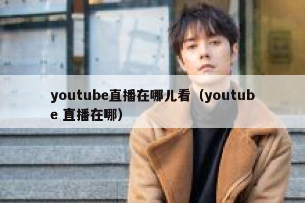 youtube直播在哪儿看（youtube 直播在哪） 第1张