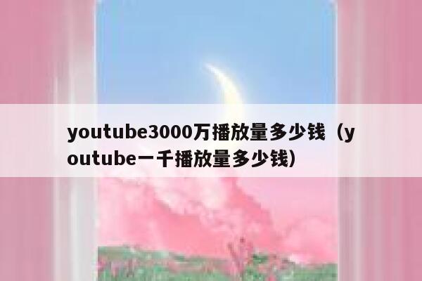 youtube3000万播放量多少钱（youtube一千播放量多少钱） 第1张