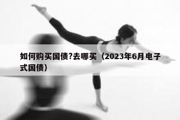 如何购买国债?去哪买(2023年6月电子式国债) 第1张 如何购买国债?去哪买(2023年6月电子式国债) 第1张